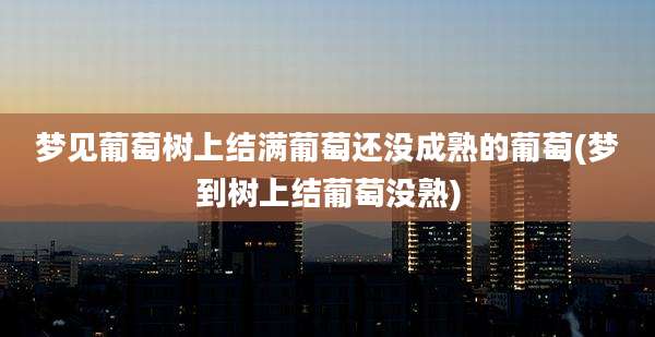 梦见葡萄树上结满葡萄还没成熟的葡萄(梦到树上结葡萄没熟)