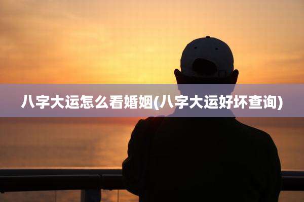 八字大运怎么看婚姻(八字大运好坏查询)