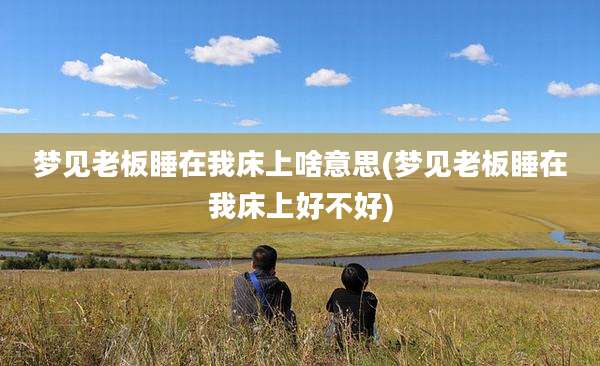 梦见老板睡在我床上啥意思(梦见老板睡在我床上好不好)