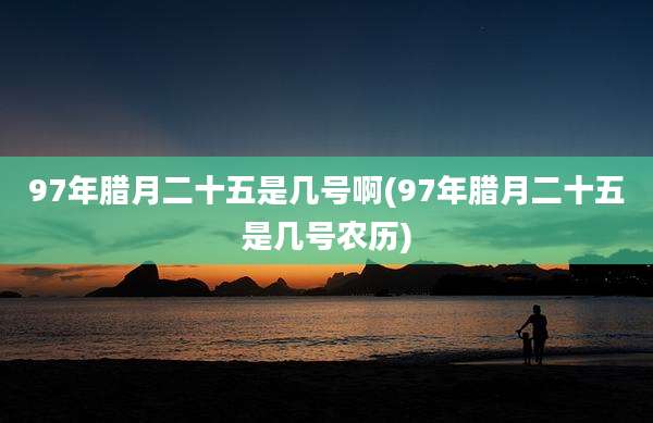 97年腊月二十五是几号啊(97年腊月二十五是几号农历)