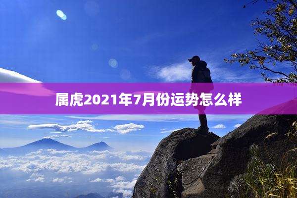 属虎2021年7月份运势怎么样