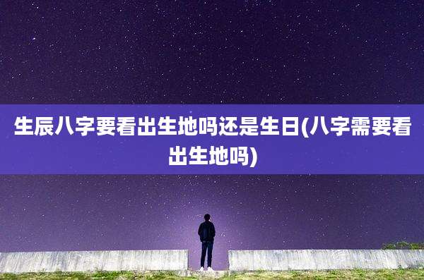 生辰八字要看出生地吗还是生日(八字需要看出生地吗)