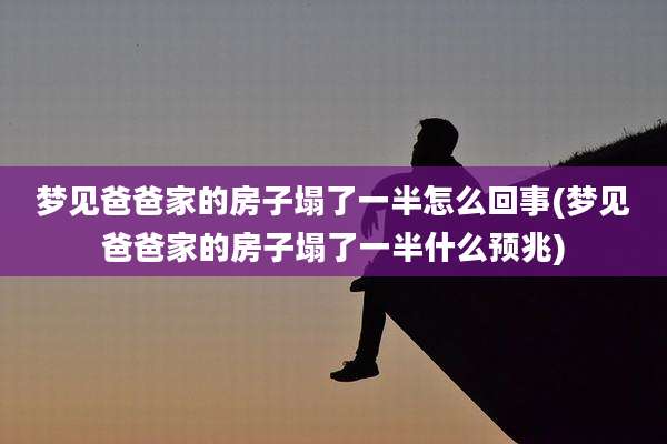 梦见爸爸家的房子塌了一半怎么回事(梦见爸爸家的房子塌了一半什么预兆)
