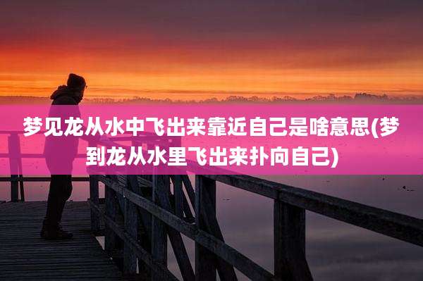 梦见龙从水中飞出来靠近自己是啥意思(梦到龙从水里飞出来扑向自己)