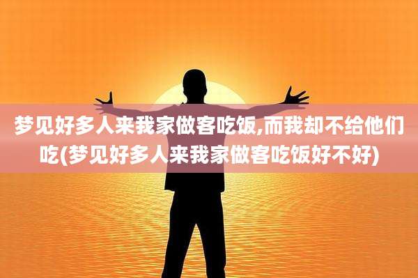 梦见好多人来我家做客吃饭,而我却不给他们吃(梦见好多人来我家做客吃饭好不好)
