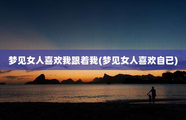 梦见女人喜欢我跟着我(梦见女人喜欢自已)