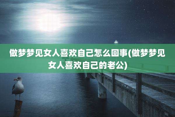做梦梦见女人喜欢自己怎么回事(做梦梦见女人喜欢自己的老公)