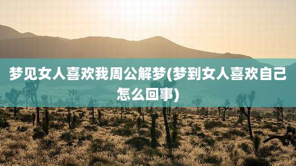 梦见女人喜欢我周公解梦(梦到女人喜欢自己怎么回事)