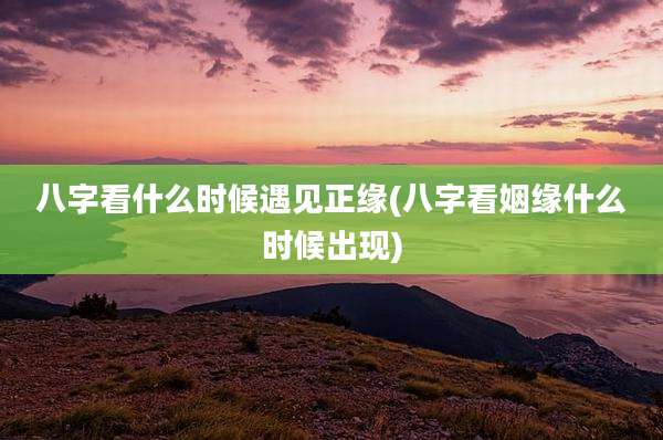 八字看什么时候遇见正缘(八字看姻缘什么时候出现)