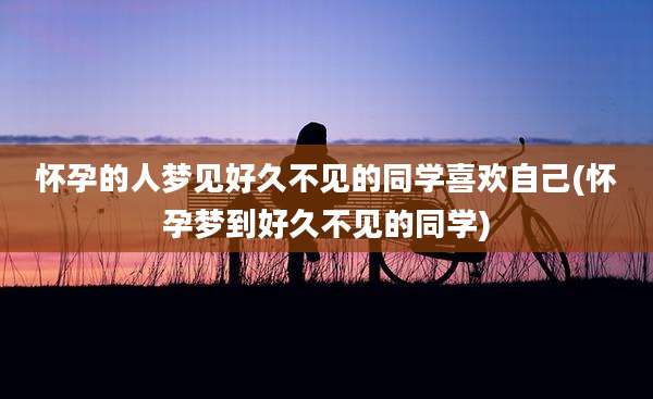 怀孕的人梦见好久不见的同学喜欢自己(怀孕梦到好久不见的同学)