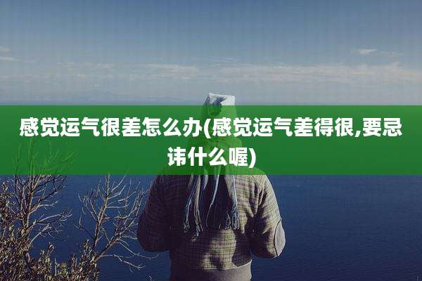 感觉运气很差怎么办(感觉运气差得很,要忌讳什么喔)