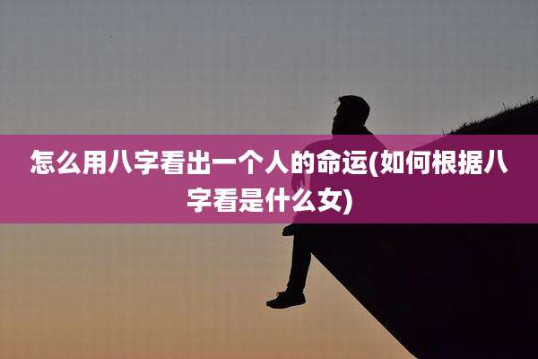 怎么用八字看出一个人的命运(如何根据八字看是什么女)