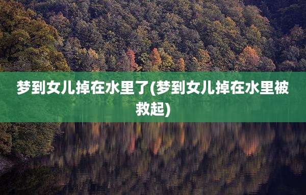 梦到女儿掉在水里了(梦到女儿掉在水里被救起)
