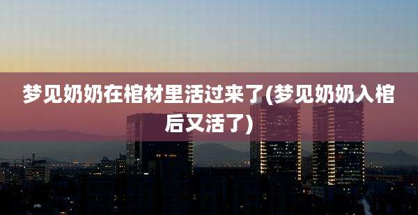 梦见奶奶在棺材里活过来了(梦见奶奶入棺后又活了)