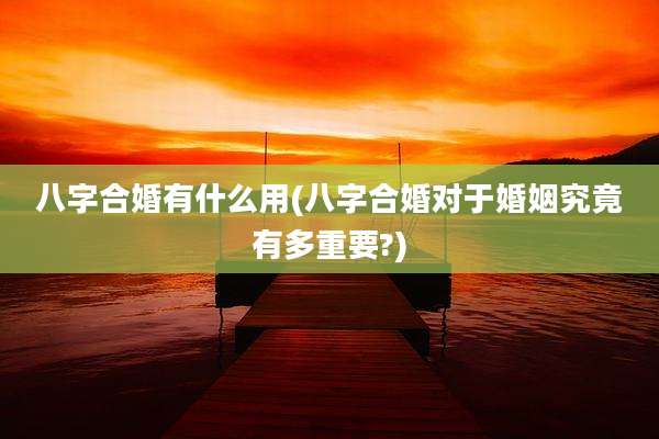 八字合婚有什么用(八字合婚对于婚姻究竟有多重要?)