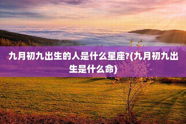 九月初九出生的人是什么星座?(九月初九出生是什么命)