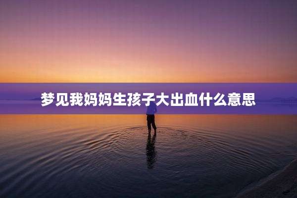 梦见我妈妈生孩子大出血什么意思