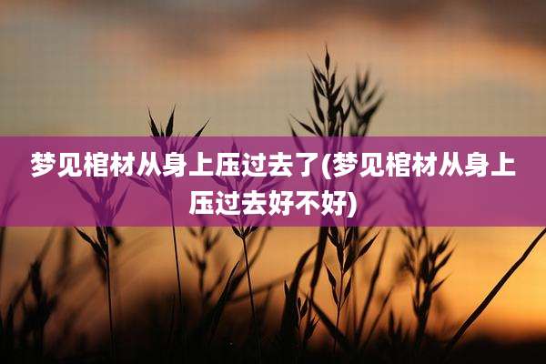 梦见棺材从身上压过去了(梦见棺材从身上压过去好不好)
