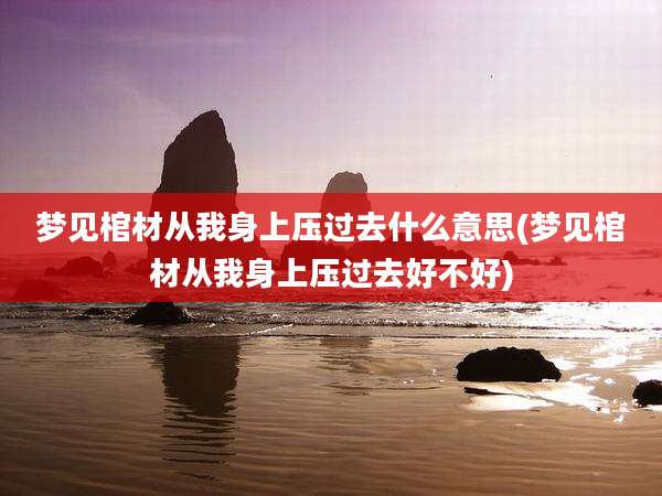梦见棺材从我身上压过去什么意思(梦见棺材从我身上压过去好不好)