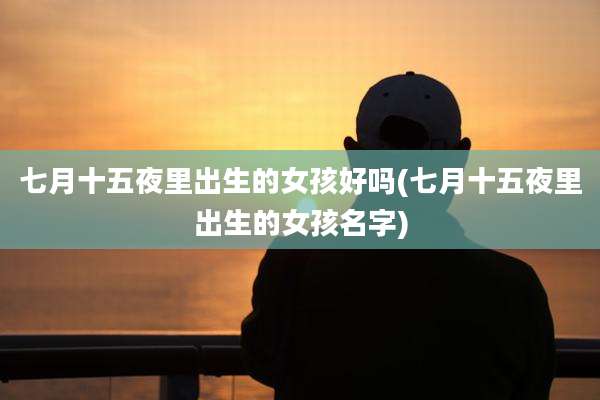 七月十五夜里出生的女孩好吗(七月十五夜里出生的女孩名字)