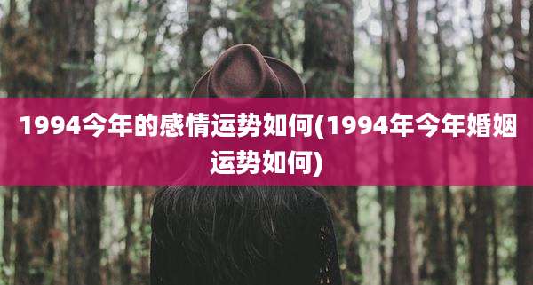 1994今年的感情运势如何(1994年今年婚姻运势如何)