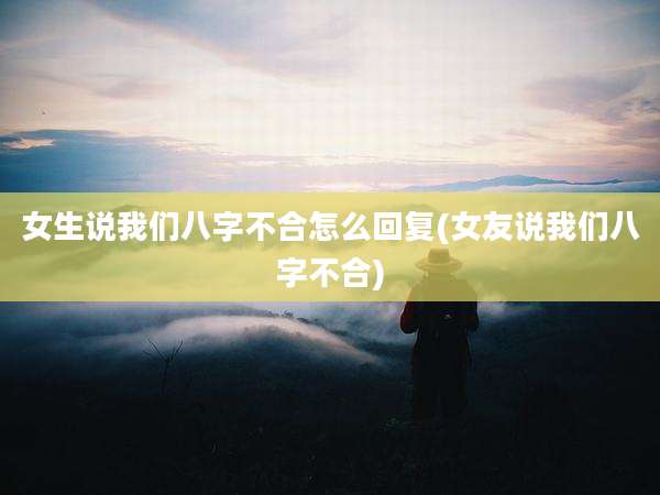 女生说我们八字不合怎么回复(女友说我们八字不合)