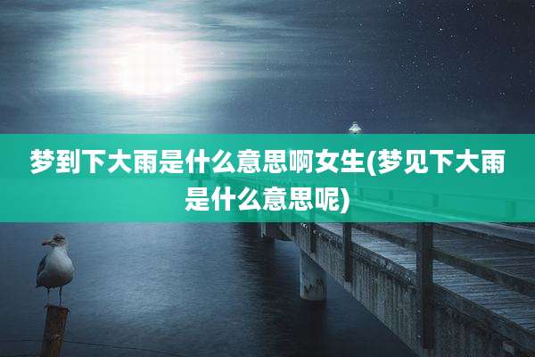 梦到下大雨是什么意思啊女生(梦见下大雨是什么意思呢)