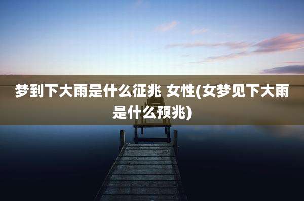 梦到下大雨是什么征兆 女性(女梦见下大雨是什么预兆)