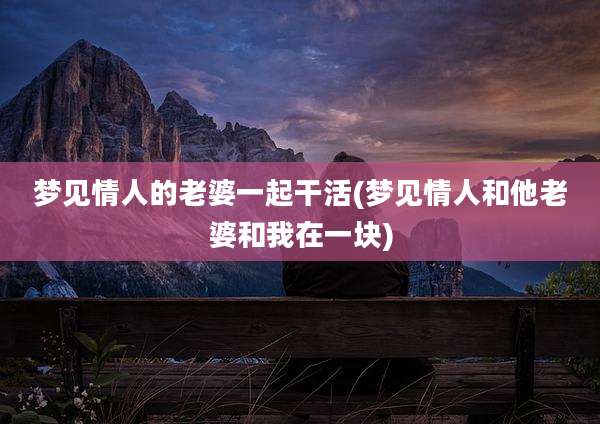 梦见情人的老婆一起干活(梦见情人和他老婆和我在一块)