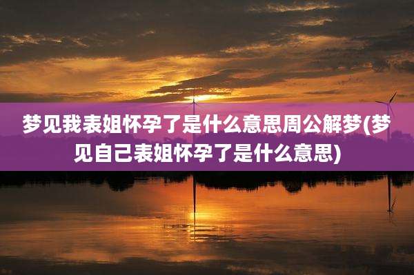 梦见我表姐怀孕了是什么意思周公解梦(梦见自己表姐怀孕了是什么意思)