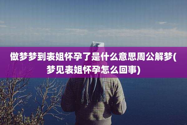 做梦梦到表姐怀孕了是什么意思周公解梦(梦见表姐怀孕怎么回事)