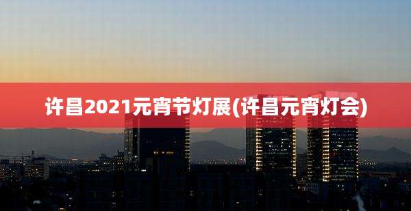许昌2021元宵节灯展(许昌元宵灯会)