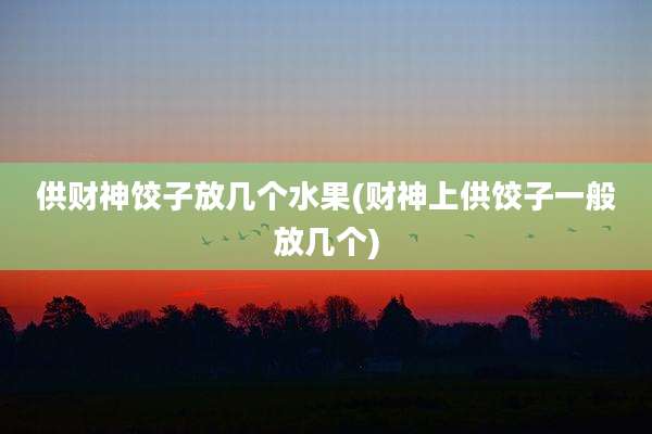供财神饺子放几个水果(财神上供饺子一般放几个)