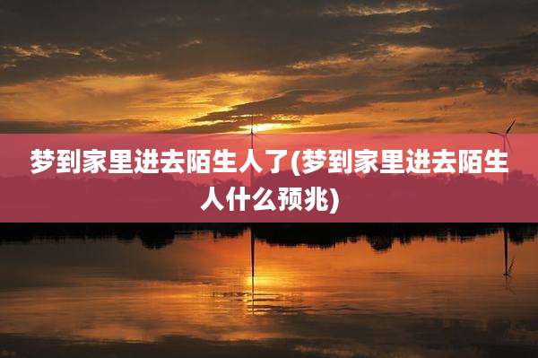 梦到家里进去陌生人了(梦到家里进去陌生人什么预兆)