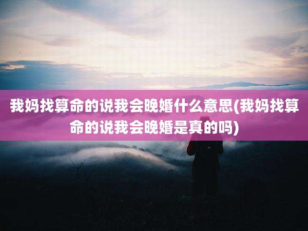 我妈找算命的说我会晚婚什么意思(我妈找算命的说我会晚婚是真的吗)