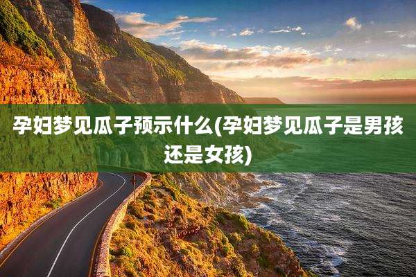 孕妇梦见瓜子预示什么(孕妇梦见瓜子是男孩还是女孩)