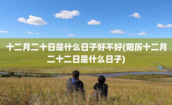 十二月二十日是什么日子好不好(阳历十二月二十二日是什么日子)