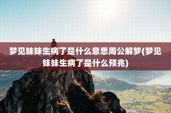 梦见妹妹生病了是什么意思周公解梦(梦见妹妹生病了是什么预兆)