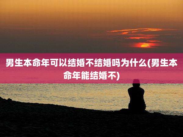 男生本命年可以结婚不结婚吗为什么(男生本命年能结婚不)