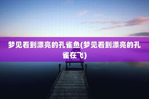 梦见看到漂亮的孔雀鱼(梦见看到漂亮的孔雀在飞)