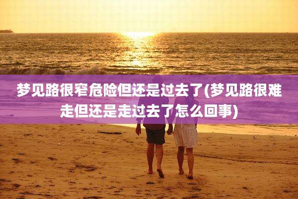 梦见路很窄危险但还是过去了(梦见路很难走但还是走过去了怎么回事)