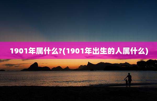 1901年属什么?(1901年出生的人属什么)