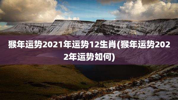 猴年运势2021年运势12生肖(猴年运势2022年运势如何)