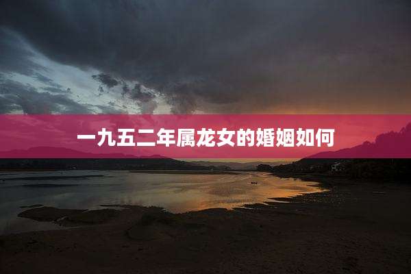 一九五二年属龙女的婚姻如何