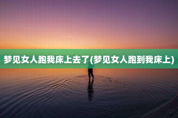 梦见女人跑我床上去了(梦见女人跑到我床上)
