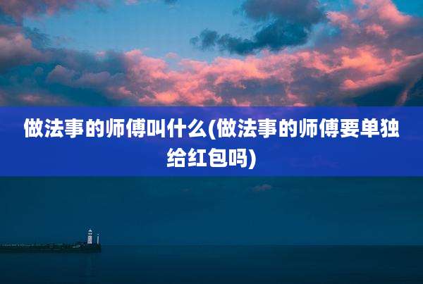 做法事的师傅叫什么(做法事的师傅要单独给红包吗)
