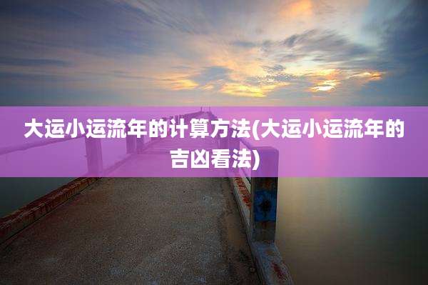 大运小运流年的计算方法(大运小运流年的吉凶看法)