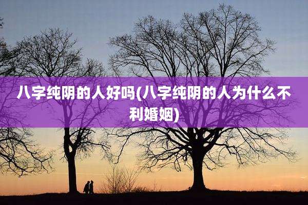 八字纯阴的人好吗(八字纯阴的人为什么不利婚姻)
