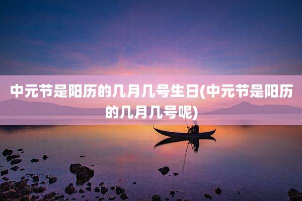 中元节是阳历的几月几号生日(中元节是阳历的几月几号呢)