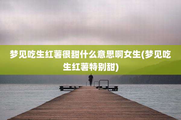 梦见吃生红薯很甜什么意思啊女生(梦见吃生红薯特别甜)
